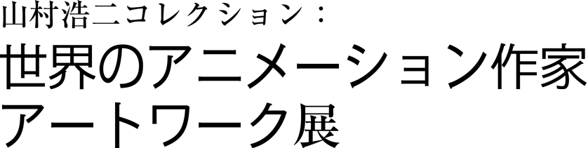 山村浩二コレクション： 世界のアニメーション作家アートワーク展